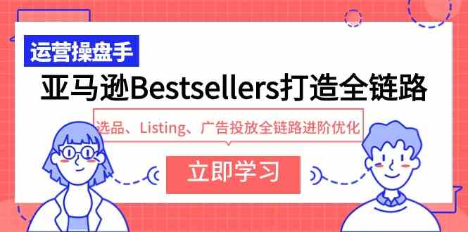 （9801期）亚马逊Bestsellers打造全链路，选品、Listing、广告投放全链路进阶优化-云动网创-专注网络创业项目推广与实战，致力于打造一个高质量的网络创业搞钱圈子。