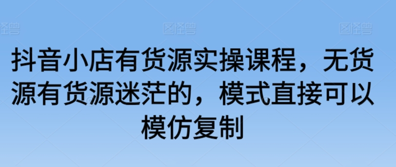 抖音小店有货源实操课程，无货源有货源迷茫的，模式直接可以模仿复制-云动网创-专注网络创业项目推广与实战，致力于打造一个高质量的网络创业搞钱圈子。