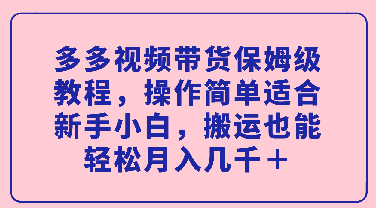 多多视频带货保姆级教程，操作简单适合新手小白，搬运也能轻松月入几千＋-云动网创-专注网络创业项目推广与实战，致力于打造一个高质量的网络创业搞钱圈子。