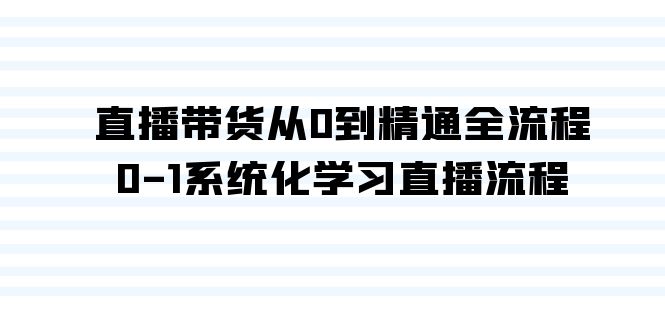 直播带货从0到精通全流程，0-1系统化学习直播流程（35节课）-云动网创-专注网络创业项目推广与实战，致力于打造一个高质量的网络创业搞钱圈子。