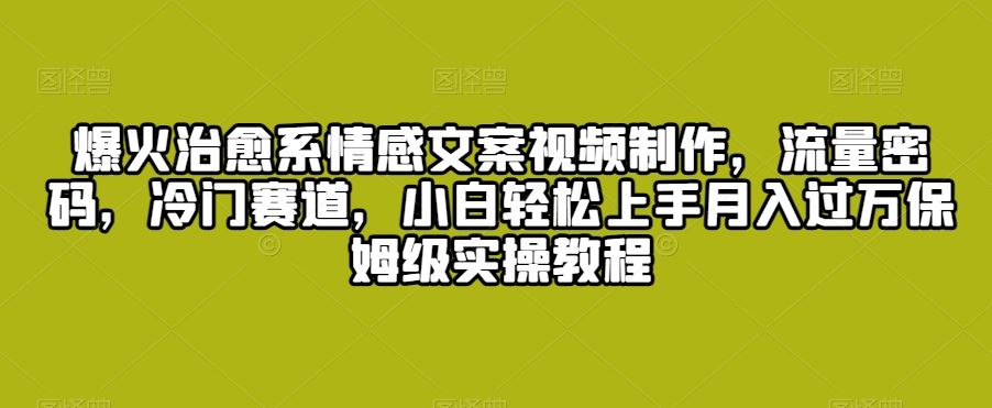 爆火治愈系情感文案视频制作，流量密码，冷门赛道，小白轻松上手-云动网创-专注网络创业项目推广与实战，致力于打造一个高质量的网络创业搞钱圈子。