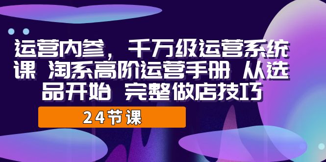 运营·内参 千万级·运营系统课 淘系高阶运营手册 从选品开始 完整做店技巧-云动网创-专注网络创业项目推广与实战，致力于打造一个高质量的网络创业搞钱圈子。