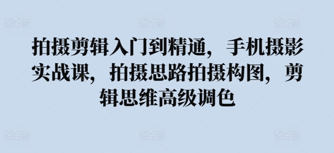 拍摄剪辑入门到精通，​手机摄影实战课，拍摄思路拍摄构图，剪辑思维高级调色-云动网创-专注网络创业项目推广与实战，致力于打造一个高质量的网络创业搞钱圈子。