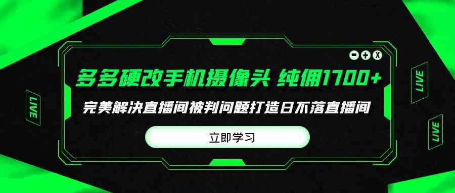 （9987期）多多硬改手机摄像头，单场带货纯佣1700+完美解决直播间被判问题，打造日…-云动网创-专注网络创业项目推广与实战，致力于打造一个高质量的网络创业搞钱圈子。