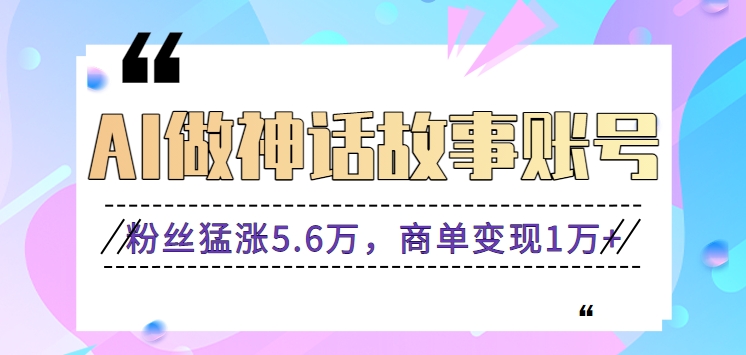 利用AI做神话故事账号，粉丝猛涨5.6万，商单变现1万+【视频教程+软件】-云动网创-专注网络创业项目推广与实战，致力于打造一个高质量的网络创业搞钱圈子。