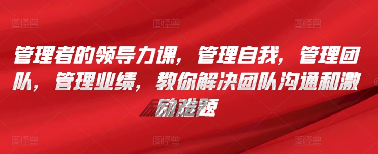 管理者的领导力课，​管理自我，管理团队，管理业绩，​教你解决团队沟通和激励难题-云动网创-专注网络创业项目推广与实战，致力于打造一个高质量的网络创业搞钱圈子。