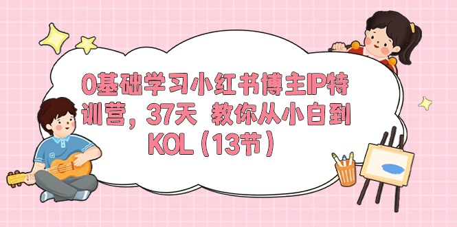 0基础学习小红书博主IP特训营【第5期】，37天教你从小白到KOL（13节）-云动网创-专注网络创业项目推广与实战，致力于打造一个高质量的网络创业搞钱圈子。