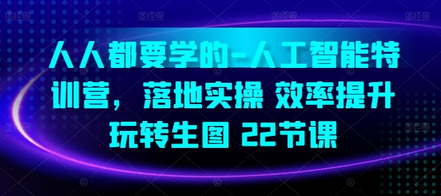 人人都要学的-人工智能特训营，落地实操 效率提升 玩转生图(22节课)-云动网创-专注网络创业项目推广与实战，致力于打造一个高质量的网络创业搞钱圈子。