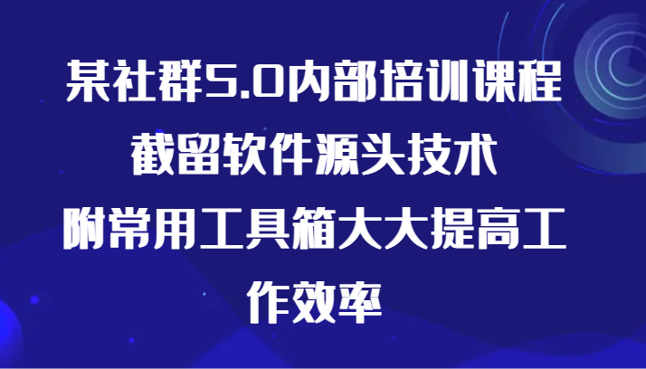 某社群5.0内部培训课程，截留软件源头技术，附常用工具箱大大提高工作效率-云动网创-专注网络创业项目推广与实战，致力于打造一个高质量的网络创业搞钱圈子。