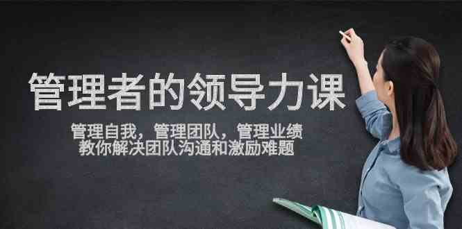 （9665期）管理者领导力课，管理自我，管理团队，管理业绩，教你解决团队沟通和激…-云动网创-专注网络创业项目推广与实战，致力于打造一个高质量的网络创业搞钱圈子。