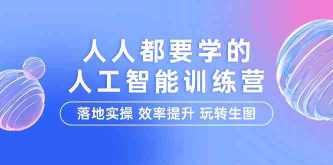 人人都要学的人工智能特训营，落地实操 效率提升 玩转生图（22节课）-云动网创-专注网络创业项目推广与实战，致力于打造一个高质量的网络创业搞钱圈子。