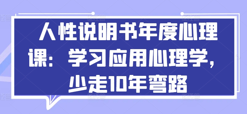 人性说明书年度心理课：学习应用心理学，少走10年弯路-云动网创-专注网络创业项目推广与实战，致力于打造一个高质量的网络创业搞钱圈子。