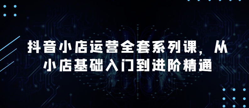 抖音小店运营全套系列课，全新升级，从小店基础入门到进阶精通，系统掌握月销百万小店的核心秘密-云动网创-专注网络创业项目推广与实战，致力于打造一个高质量的网络创业搞钱圈子。