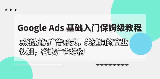 （10018期）Google Ads 基础入门，系统拆解广告形式/关键词的商业认知/谷歌广告结构-云动网创-专注网络创业项目推广与实战，致力于打造一个高质量的网络创业搞钱圈子。