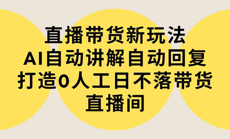 （9328期）直播带货新玩法，AI自动讲解自动回复 打造0人工日不落带货直播间-教程+软件-云动网创-专注网络创业项目推广与实战，致力于打造一个高质量的网络创业搞钱圈子。