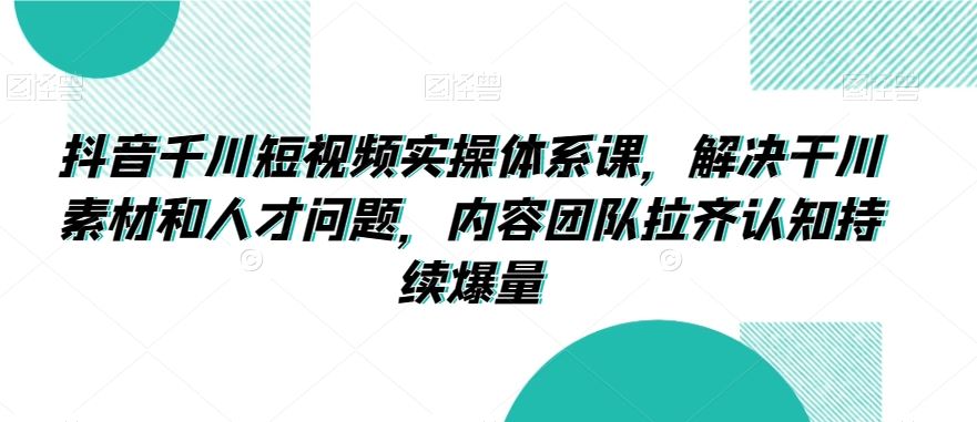 抖音千川短视频实操体系课，解决干川素材和人才问题，内容团队拉齐认知持续爆量-云动网创-专注网络创业项目推广与实战，致力于打造一个高质量的网络创业搞钱圈子。