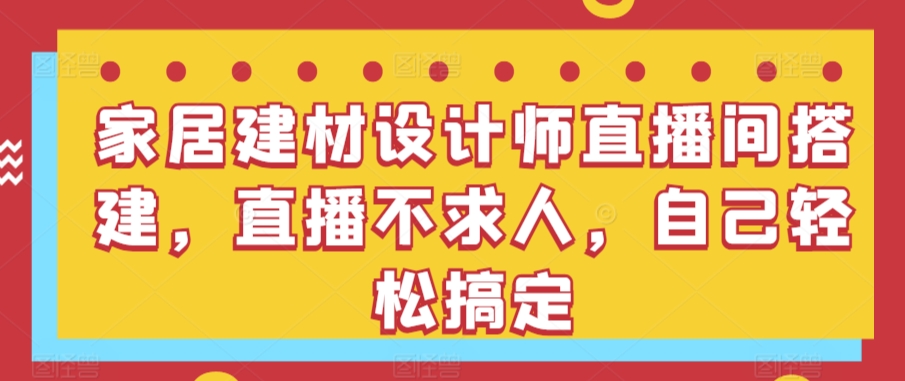 家居建材设计师直播间搭建，直播不求人，自己轻松搞定-云动网创-专注网络创业项目推广与实战，致力于打造一个高质量的网络创业搞钱圈子。