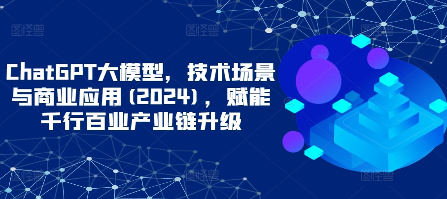 ChatGPT大模型，技术场景与商业应用(2024)，赋能千行百业产业链升级-云动网创-专注网络创业项目推广与实战，致力于打造一个高质量的网络创业搞钱圈子。