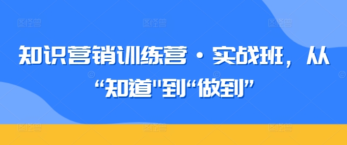 知识营销训练营·实战班，从“知道”到“做到”-云动网创-专注网络创业项目推广与实战，致力于打造一个高质量的网络创业搞钱圈子。