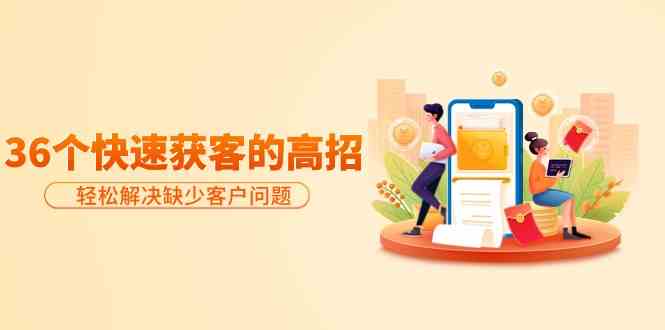 分享36个快速获客的高招：轻松解决缺少客户问题，有效才是硬道理-云动网创-专注网络创业项目推广与实战，致力于打造一个高质量的网络创业搞钱圈子。