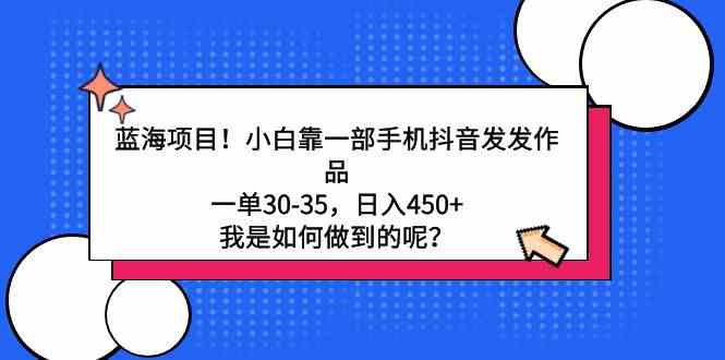 （9182期）蓝海项目！小白靠一部手机抖音发发作品，一单30-35，日入450+，我是如何…-云动网创-专注网络创业项目推广与实战，致力于打造一个高质量的网络创业搞钱圈子。