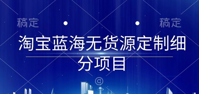 淘宝蓝海无货源定制细分项目，从0到起店实操全流程-云动网创-专注网络创业项目推广与实战，致力于打造一个高质量的网络创业搞钱圈子。