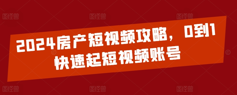 2024房产短视频攻略，0到1快速起短视频账号-云动网创-专注网络创业项目推广与实战，致力于打造一个高质量的网络创业搞钱圈子。