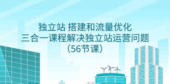 （9156期）独立站 搭建和流量优化，三合一课程解决独立站运营问题（56节课）-云动网创-专注网络创业项目推广与实战，致力于打造一个高质量的网络创业搞钱圈子。