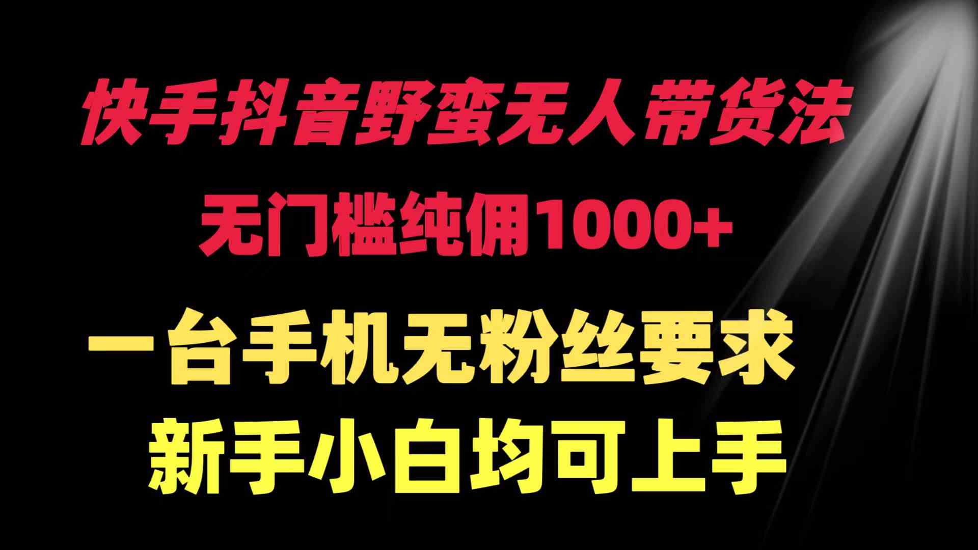 （9552期）快手抖音野蛮无人带货法 无门槛纯佣1000+ 一台手机无粉丝要求新手小白…-云动网创-专注网络创业项目推广与实战，致力于打造一个高质量的网络创业搞钱圈子。