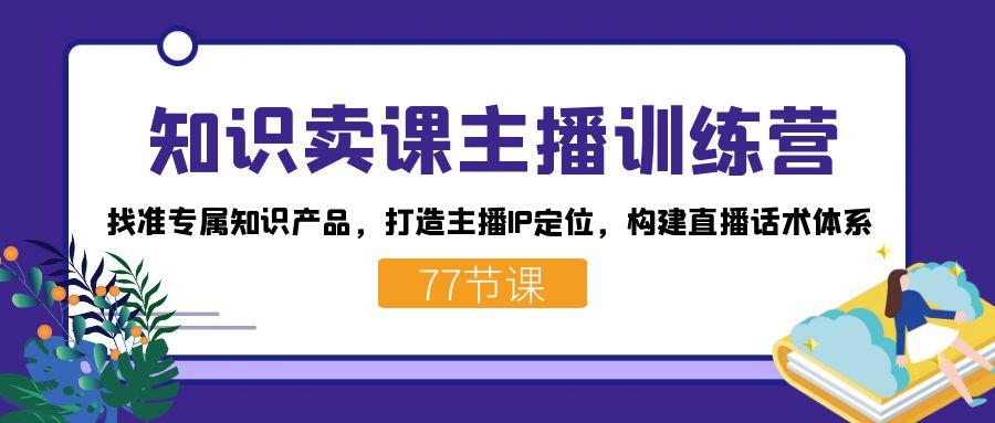 知识卖课主播训练营：找准专属知识产品，打造主播IP定位，构建直播话术体系-云动网创-专注网络创业项目推广与实战，致力于打造一个高质量的网络创业搞钱圈子。