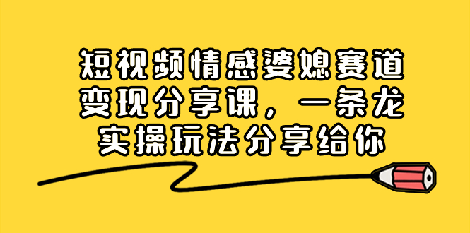 短视频情感婆媳赛道变现分享课，一条龙实操玩法分享给你-云动网创-专注网络创业项目推广与实战，致力于打造一个高质量的网络创业搞钱圈子。