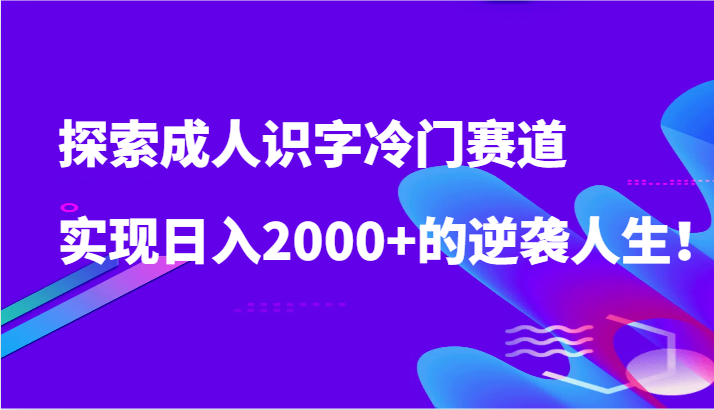 探索成人识字冷门赛道，实现日入2000+的逆袭人生！-云动网创-专注网络创业项目推广与实战，致力于打造一个高质量的网络创业搞钱圈子。