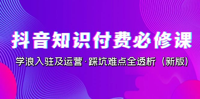 抖音·知识付费·必修课，学浪入驻及运营·踩坑难点全透析（2023新版）-云动网创-专注网络创业项目推广与实战，致力于打造一个高质量的网络创业搞钱圈子。