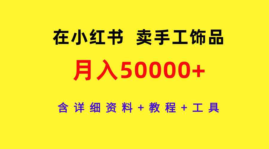 （9585期）在小红书卖手工饰品，月入50000+，含详细资料+教程+工具-云动网创-专注网络创业项目推广与实战，致力于打造一个高质量的网络创业搞钱圈子。