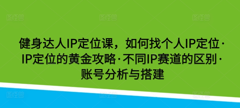 健身达人IP定位课，如何找个人IP定位·IP定位的黄金攻略·不同IP赛道的区别·账号分析与搭建-云动网创-专注网络创业项目推广与实战，致力于打造一个高质量的网络创业搞钱圈子。