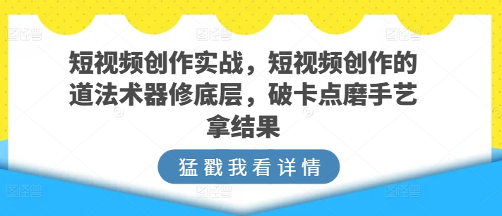 短视频创作实战，短视频创作的道法术器修底层，破卡点磨手艺拿结果-云动网创-专注网络创业项目推广与实战，致力于打造一个高质量的网络创业搞钱圈子。