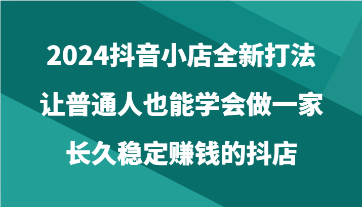 2024抖音小店全新打法，让普通人也能学会做一家长久稳定赚钱的抖店（24节）-云动网创-专注网络创业项目推广与实战，致力于打造一个高质量的网络创业搞钱圈子。