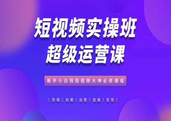 短视频实操班超级运营课，新手小白到短视频大神必修课程-云动网创-专注网络创业项目推广与实战，致力于打造一个高质量的网络创业搞钱圈子。