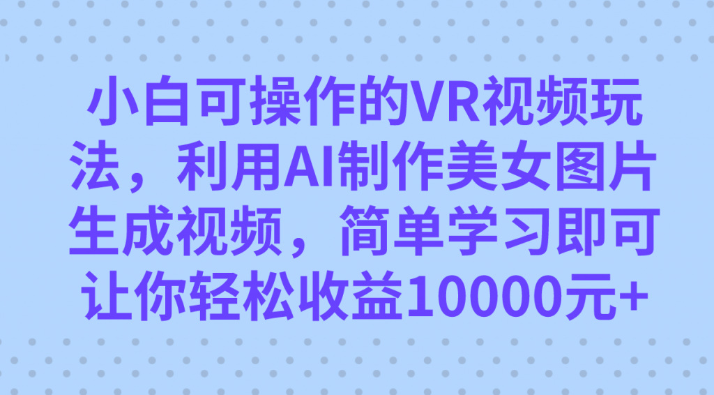 小白可操作的VR视频玩法，利用AI制作美女图片生成视频，你轻松收益10000+-云动网创-专注网络创业项目推广与实战，致力于打造一个高质量的网络创业搞钱圈子。