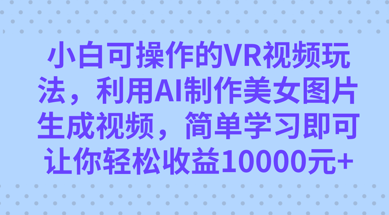 小白可操作的VR视频玩法，利用AI制作美女图片生成视频，你轻松收益10000+-云动网创-专注网络创业项目推广与实战，致力于打造一个高质量的网络创业搞钱圈子。