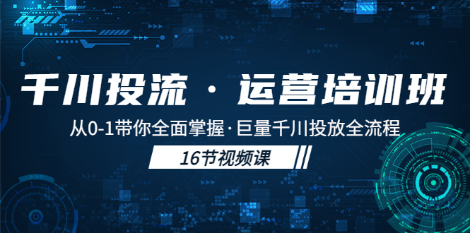 千川投流·运营培训班：从0-1带你全面掌握·巨量千川投放全流程！-云动网创-专注网络创业项目推广与实战，致力于打造一个高质量的网络创业搞钱圈子。