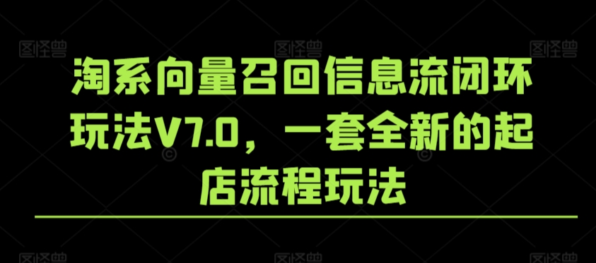 淘系向量召回信息流闭环玩法V7.0，一套全新的起店流程玩法-云动网创-专注网络创业项目推广与实战，致力于打造一个高质量的网络创业搞钱圈子。