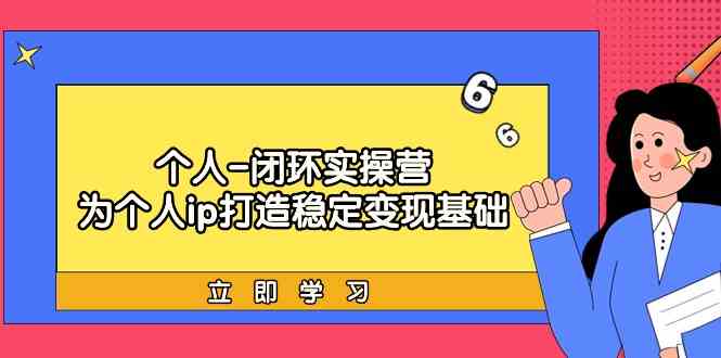 个人闭环实操营：个人ip打造稳定变现基础，带你落地个人的商业变现课-云动网创-专注网络创业项目推广与实战，致力于打造一个高质量的网络创业搞钱圈子。