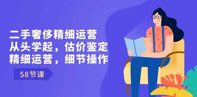 二手奢侈精细运营从头学起，估价鉴定，精细运营，细节操作（58节）-云动网创-专注网络创业项目推广与实战，致力于打造一个高质量的网络创业搞钱圈子。