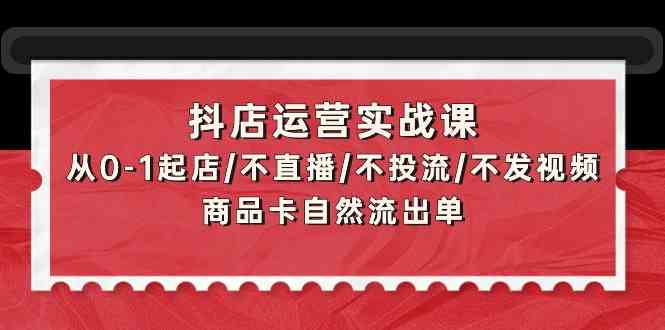 抖店运营实战课：从0-1起店/不直播/不投流/不发视频/商品卡自然流出单-云动网创-专注网络创业项目推广与实战，致力于打造一个高质量的网络创业搞钱圈子。