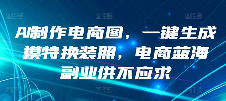 AI制作电商图，一键生成模特换装照，电商蓝海副业供不应求-云动网创-专注网络创业项目推广与实战，致力于打造一个高质量的网络创业搞钱圈子。