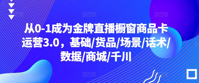 从0-1成为金牌直播橱窗商品卡运营3.0，基础/货品/场景/话术/数据/商城/千川-云动网创-专注网络创业项目推广与实战，致力于打造一个高质量的网络创业搞钱圈子。