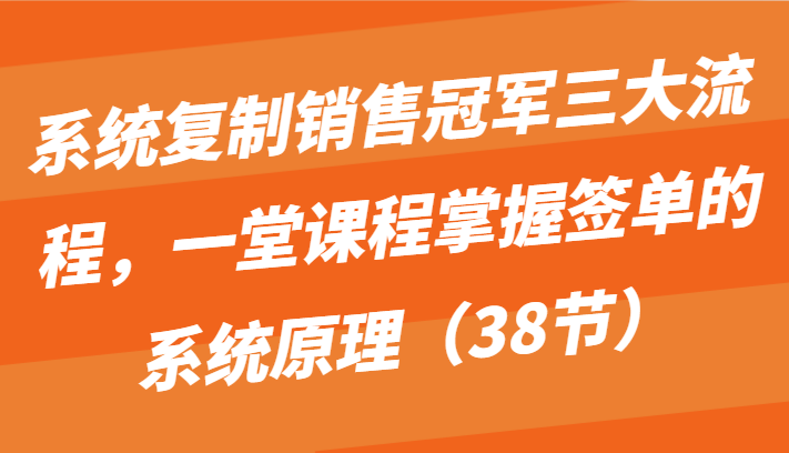 系统复制销售冠军三大流程，一堂课程掌握签单的系统原理（38节）-云动网创-专注网络创业项目推广与实战，致力于打造一个高质量的网络创业搞钱圈子。