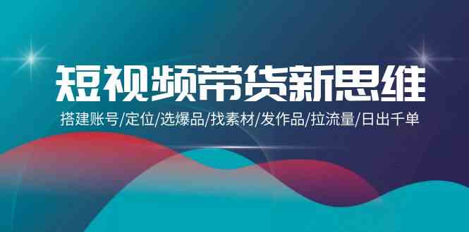 （9837期）短视频带货新思维：搭建账号/定位/选爆品/找素材/发作品/拉流量/日出千单-云动网创-专注网络创业项目推广与实战，致力于打造一个高质量的网络创业搞钱圈子。