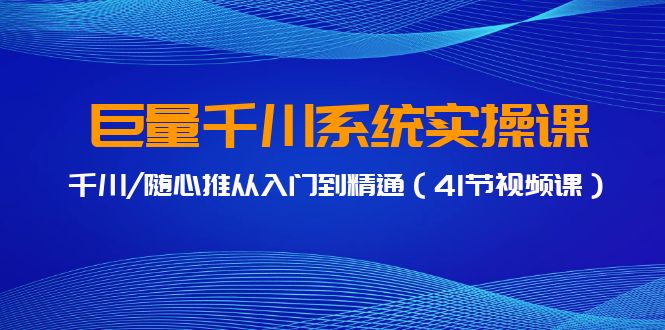 巨量千川系统实操课，千川/随心推从入门到精通（41节视频课）-云动网创-专注网络创业项目推广与实战，致力于打造一个高质量的网络创业搞钱圈子。